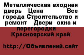 Металлическая входная дверь › Цена ­ 8 000 - Все города Строительство и ремонт » Двери, окна и перегородки   . Красноярский край